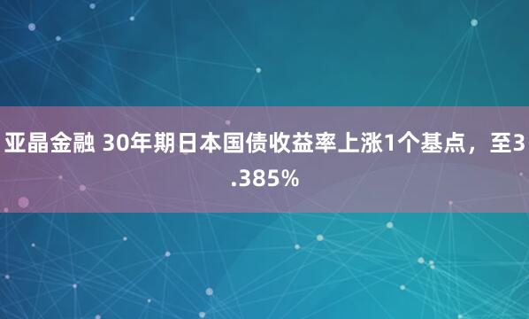亚晶金融 30年期日本国债收益率上涨1个基点，至3.385%