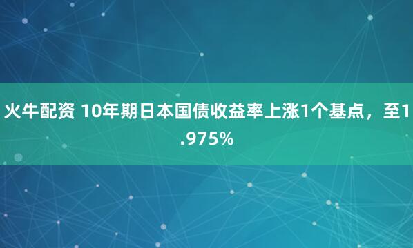 火牛配资 10年期日本国债收益率上涨1个基点，至1.975%