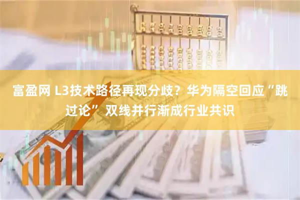 富盈网 L3技术路径再现分歧？华为隔空回应“跳过论” 双线并行渐成行业共识