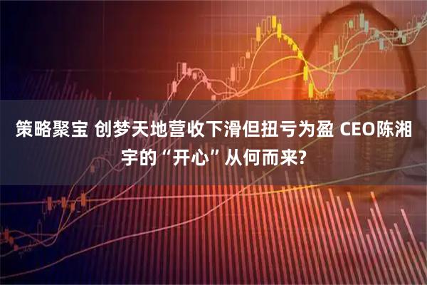 策略聚宝 创梦天地营收下滑但扭亏为盈 CEO陈湘宇的“开心”从何而来?