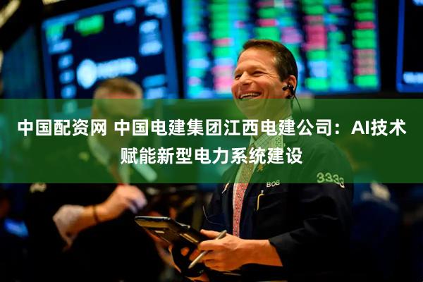 中国配资网 中国电建集团江西电建公司：AI技术赋能新型电力系统建设