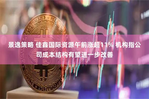 景逸策略 佳鑫国际资源午前涨超11% 机构指公司成本结构有望进一步改善