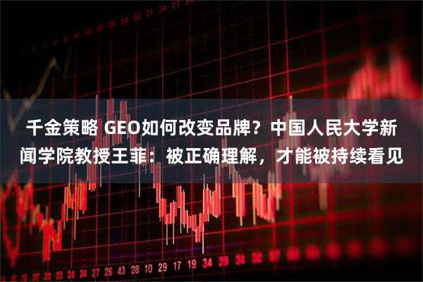 千金策略 GEO如何改变品牌？中国人民大学新闻学院教授王菲：被正确理解，才能被持续看见