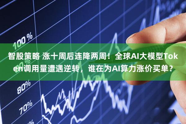 智股策略 涨十周后连降两周！全球AI大模型Token调用量遭遇逆转，谁在为AI算力涨价买单？