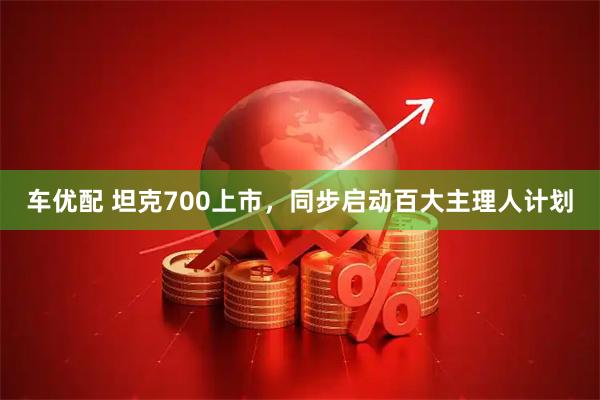 车优配 坦克700上市，同步启动百大主理人计划
