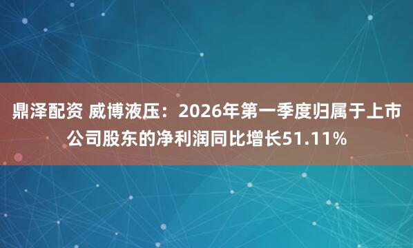 鼎泽配资 威博液压：2026年第一季度归属于上市公司股东的净利润同比增长51.11%