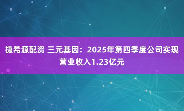 捷希源配资 三元基因:2025年第四季度公司实现营业收入1.23亿元