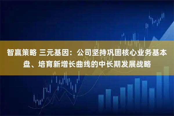 智赢策略 三元基因：公司坚持巩固核心业务基本盘、培育新增长曲线的中长期发展战略