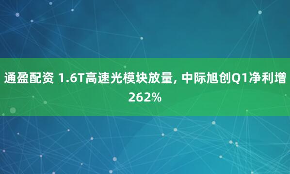 通盈配资 1.6T高速光模块放量, 中际旭创Q1净利增262%