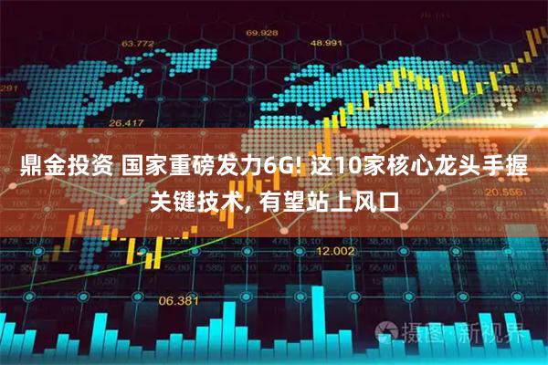 鼎金投资 国家重磅发力6G! 这10家核心龙头手握关键技术, 有望站上风口