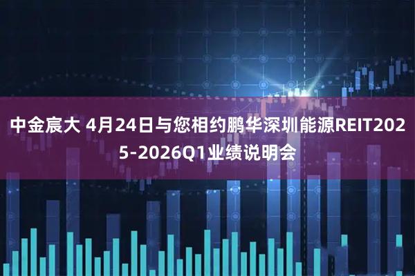中金宸大 4月24日与您相约鹏华深圳能源REIT2025-2026Q1业绩说明会