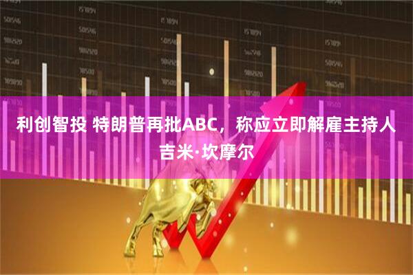 利创智投 特朗普再批ABC,称应立即解雇主持人吉米·坎摩尔