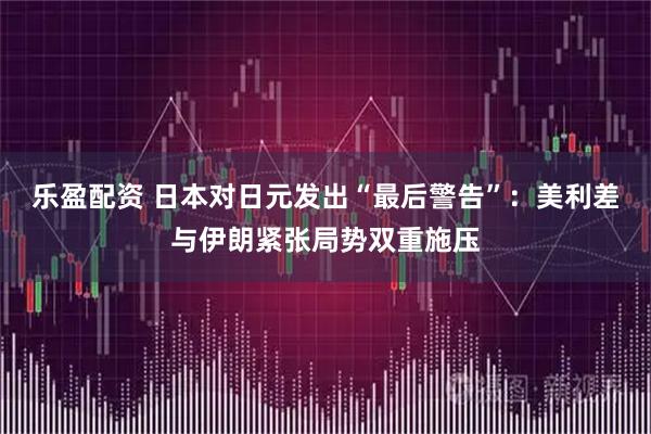 乐盈配资 日本对日元发出“最后警告”:美利差与伊朗紧张局势双重施压