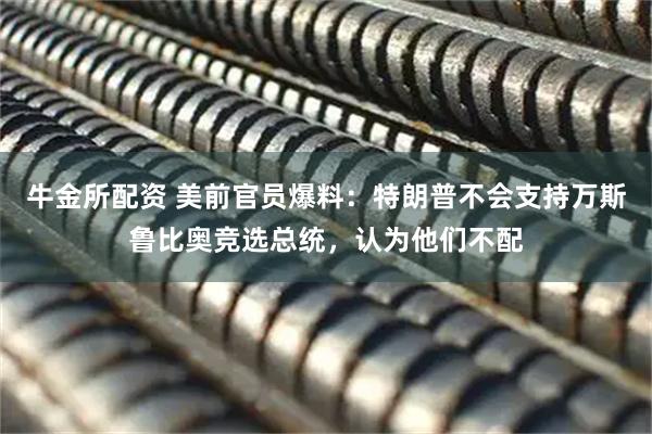 牛金所配资 美前官员爆料：特朗普不会支持万斯鲁比奥竞选总统，认为他们不配