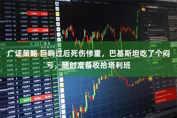 广证策略 巨响过后死伤惨重，巴基斯坦吃了个闷亏，随时准备收拾塔利班