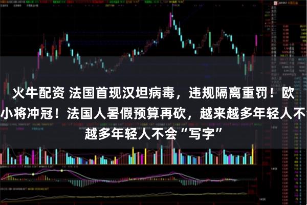 火牛配资 法国首现汉坦病毒,违规隔离重罚!欧歌赛17岁小将冲冠!法国人暑假预算再砍,越来越多年轻人不会“写字”