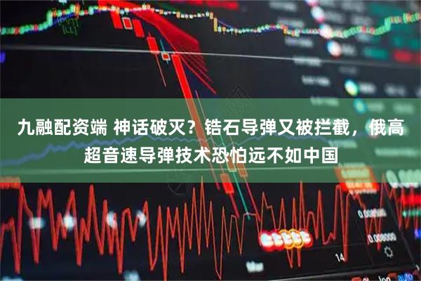 九融配资端 神话破灭？锆石导弹又被拦截，俄高超音速导弹技术恐怕远不如中国