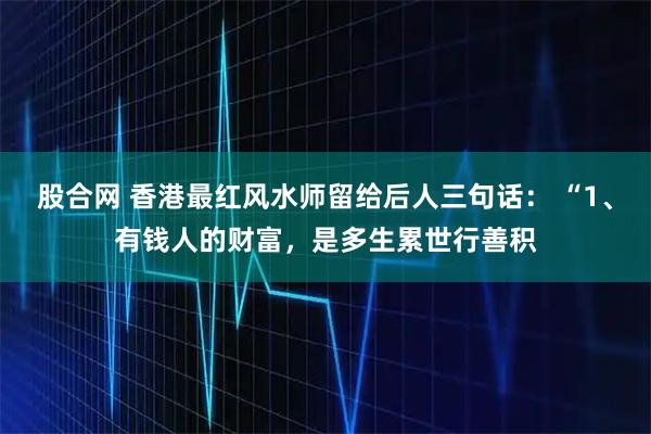 股合网 香港最红风水师留给后人三句话: “1、有钱人的财富,是多生累世行善积