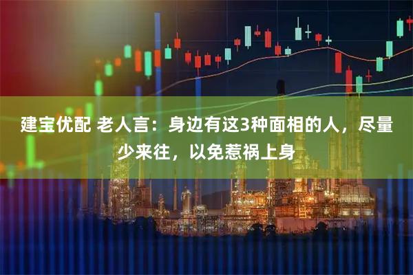 建宝优配 老人言：身边有这3种面相的人，尽量少来往，以免惹祸上身