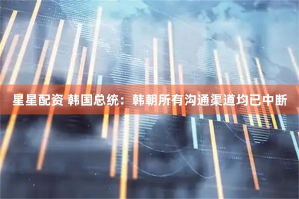 星星配资 韩国总统：韩朝所有沟通渠道均已中断