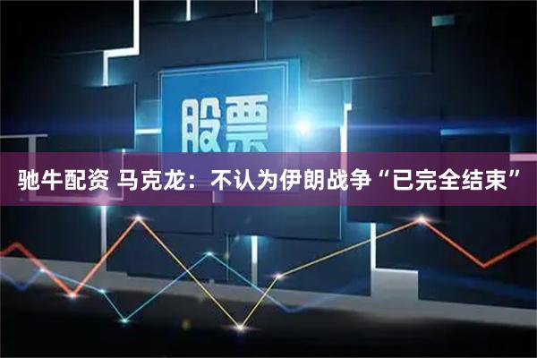 驰牛配资 马克龙：不认为伊朗战争“已完全结束”
