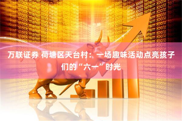 万联证券 荷塘区天台村：一场趣味活动点亮孩子们的“六一”时光