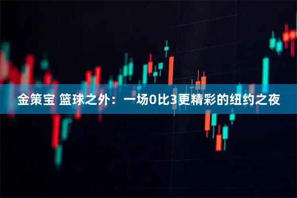 金策宝 篮球之外：一场0比3更精彩的纽约之夜