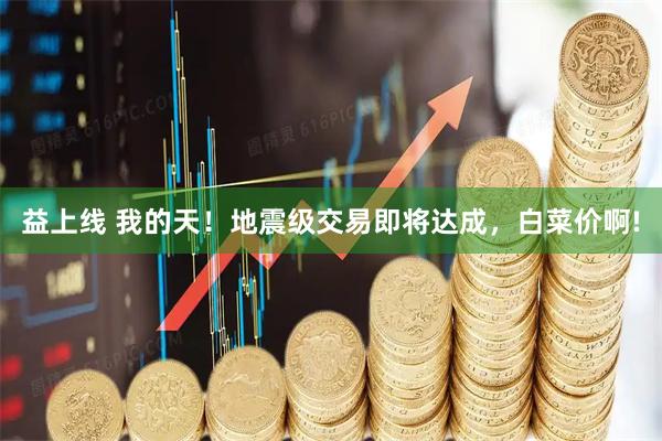 益上线 我的天!地震级交易即将达成,白菜价啊!