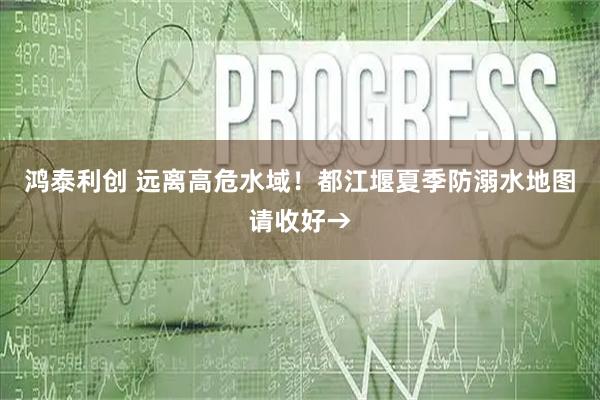 鸿泰利创 远离高危水域!都江堰夏季防溺水地图请收好→