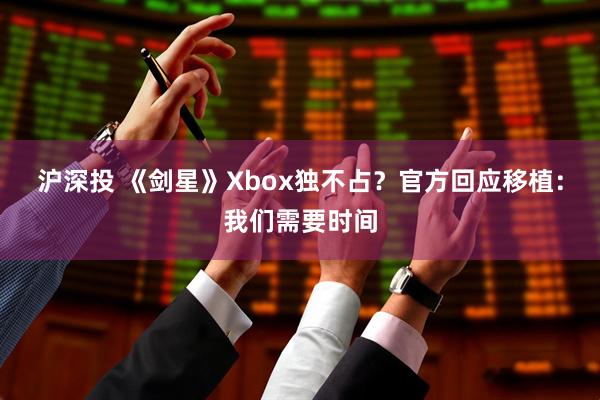 沪深投 《剑星》Xbox独不占？官方回应移植：我们需要时间
