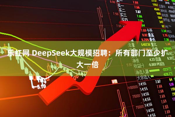乐红网 DeepSeek大规模招聘：所有部门至少扩大一倍
