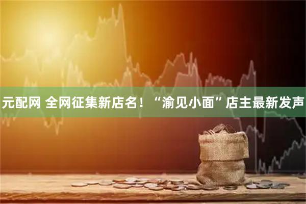 元配网 全网征集新店名！“渝见小面”店主最新发声