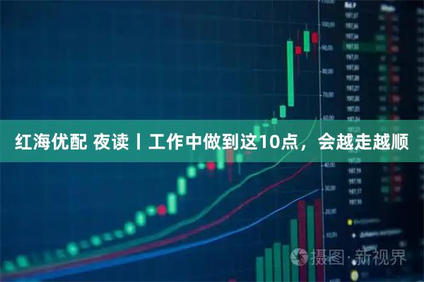 红海优配 夜读丨工作中做到这10点，会越走越顺