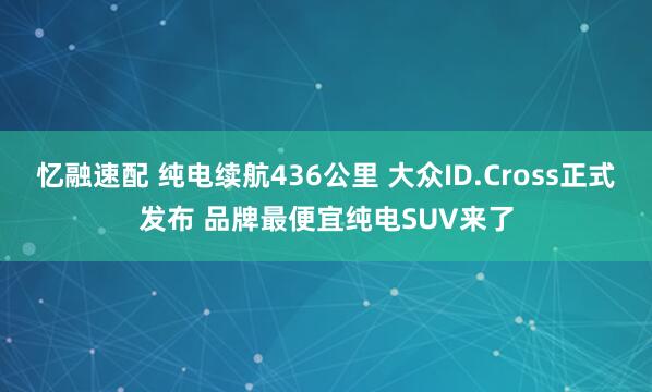 忆融速配 纯电续航436公里 大众ID.Cross正式发布 品牌最便宜纯电SUV来了