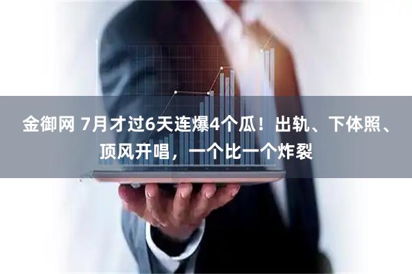 金御网 7月才过6天连爆4个瓜!出轨、下体照、顶风开唱,一个比一个炸裂
