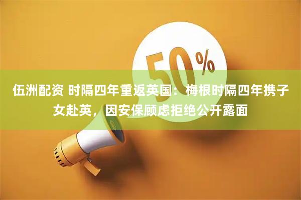 伍洲配资 时隔四年重返英国:梅根时隔四年携子女赴英,因安保顾虑拒绝公开露面