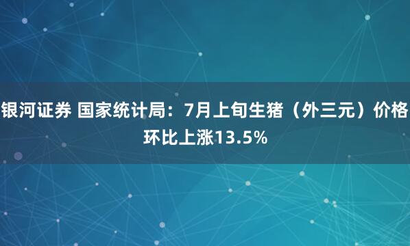 银河证券 国家统计局：7月上旬生猪（外三元）价格环比上涨13.5%