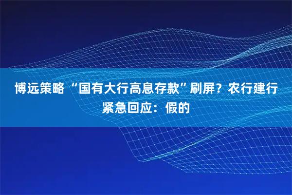 博远策略 “国有大行高息存款”刷屏？农行建行紧急回应：假的