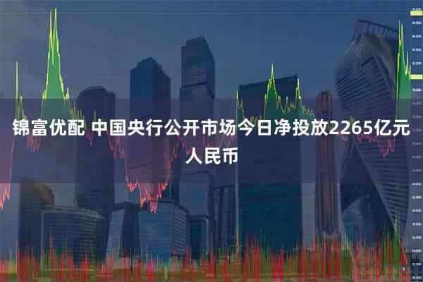 锦富优配 中国央行公开市场今日净投放2265亿元人民币