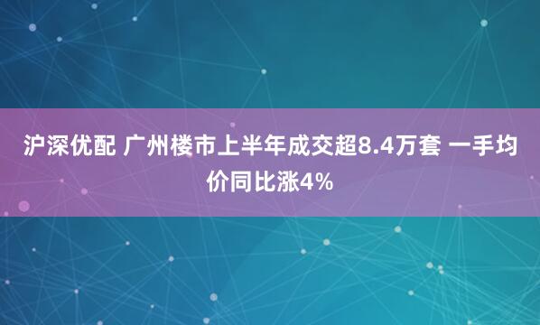 沪深优配 广州楼市上半年成交超8.4万套 一手均价同比涨4%