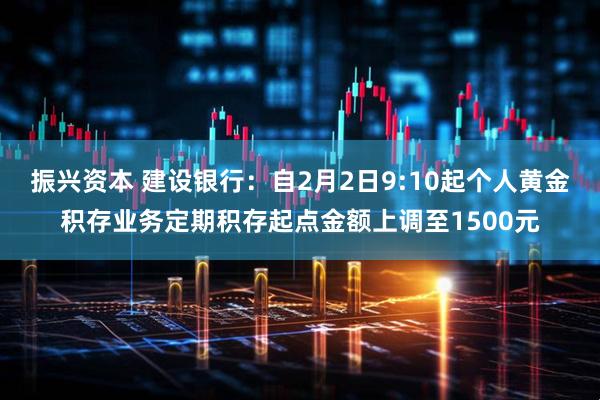 振兴资本 建设银行：自2月2日9:10起个人黄金积存业务定期积存起点金额上调至1500元