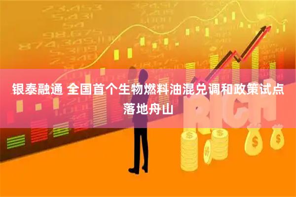 银泰融通 全国首个生物燃料油混兑调和政策试点落地舟山