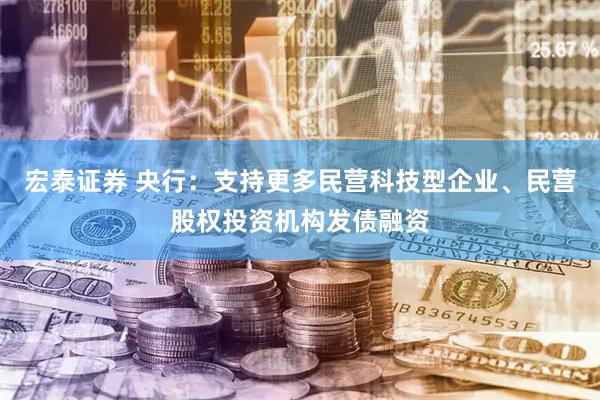 宏泰证券 央行：支持更多民营科技型企业、民营股权投资机构发债融资