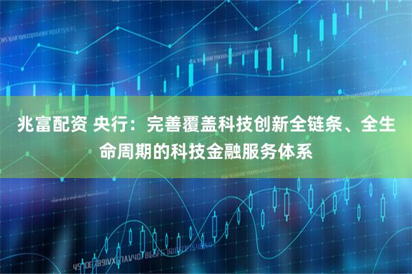 兆富配资 央行：完善覆盖科技创新全链条、全生命周期的科技金融服务体系