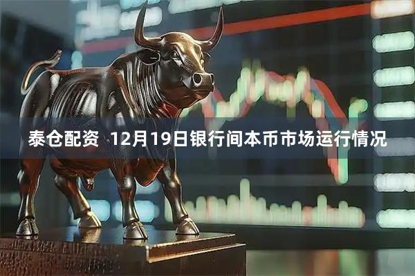 泰仓配资  12月19日银行间本币市场运行情况