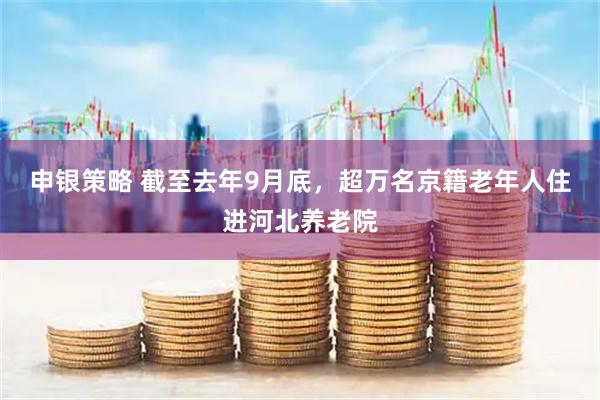 申银策略 截至去年9月底，超万名京籍老年人住进河北养老院