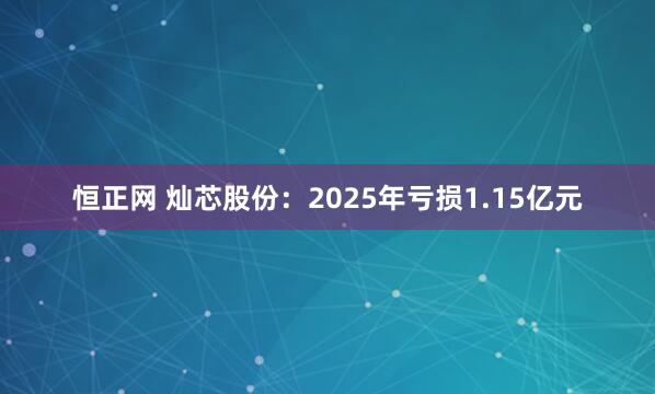 恒正网 灿芯股份：2025年亏损1.15亿元