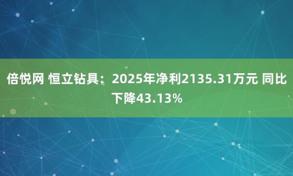 倍悦网 恒立钻具：2025年净利2135.31万元 同比下降43.13%