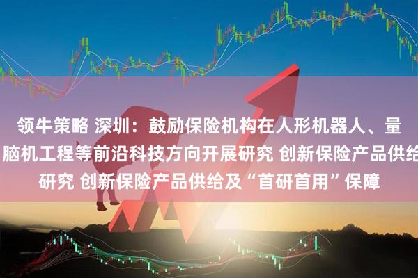 领牛策略 深圳：鼓励保险机构在人形机器人、量子科技、商业航天、脑机工程等前沿科技方向开展研究 创新保险产品供给及“首研首用”保障