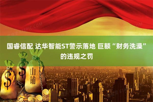 国睿信配 达华智能ST警示落地 巨额“财务洗澡”的违规之罚